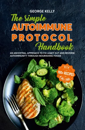 The Simple AIP (Autoimmune Protocol) Handbook: An Ancestral Approach to Fix Leaky Gut and Reverse Autoimmunity Through Nourishing Foods by George Kelly